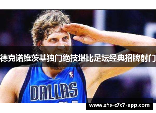 德克诺维茨基独门绝技堪比足坛经典招牌射门 德克诺维茨基独门绝技堪比足坛经典招牌射门